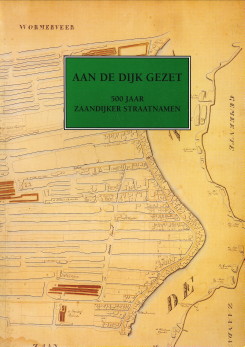 HISTORISCHE COMMISSIE ZAANDIJK 500 - Aan de Dijk gezet. 500 Jaar Zaandijker straatnamen