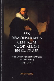 GOUD, JOHAN - Een remonstrants Centrum voor Religie en Cultuur. Het Uytenbogaertcentrum in Den Haag 1995 - 2015
