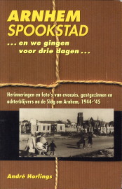 HORLINGS, ANDR - Arnhem spookstad ...en we gingen voor drie dagen .... Herinneringen en foto's van evacus, gastgezinnen en achterblijvers na de Slag om Arnhem, 1944 - '45
