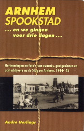 HORLINGS, ANDR - Arnhem spookstad ...en we gingen voor drie dagen .... Herinneringen en foto's van evacus, gastgezinnen en achterblijvers na de Slag om Arnhem, 1944 - '45