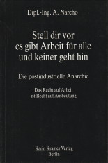 NARCO, DIPL..-ING. A - Stell dir vor es gibt Arbeit fr Alle und Keiner geht hin. Die postindustrielle Anarchie. Das Recht auf Arbeit ist Recht auf Ausbeurung