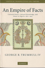 TRUMBULL IV, GEORGE R - An empire of facts. Colonial power, cultural knowledge, and Islam in Algeria 1870 - 1914